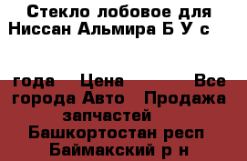 Стекло лобовое для Ниссан Альмира Б/У с 2014 года. › Цена ­ 5 000 - Все города Авто » Продажа запчастей   . Башкортостан респ.,Баймакский р-н